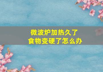 微波炉加热久了 食物变硬了怎么办